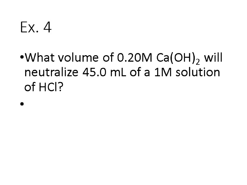 Ex. 4 What volume of 0.20M Ca(OH)2 will neutralize 45.0 mL of a 1M